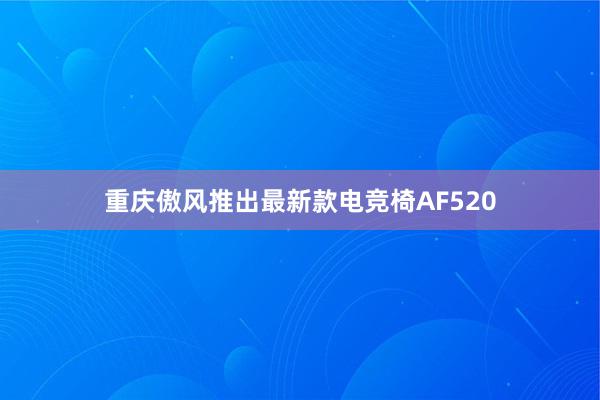 重庆傲风推出最新款电竞椅AF520