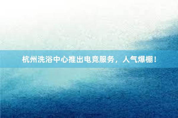 杭州洗浴中心推出电竞服务，人气爆棚！